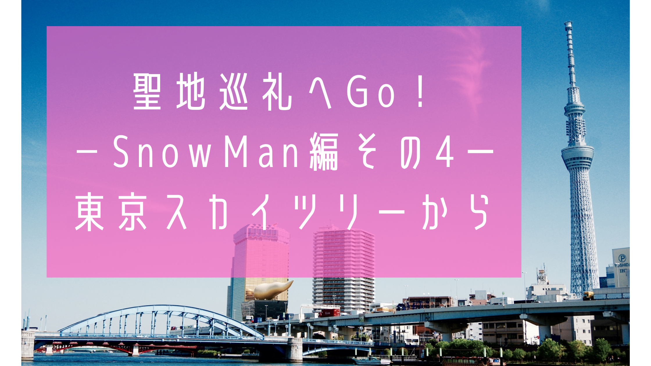 聖地巡礼へgo Snowman編その４ー東京スカイツリーから ライフリビルド